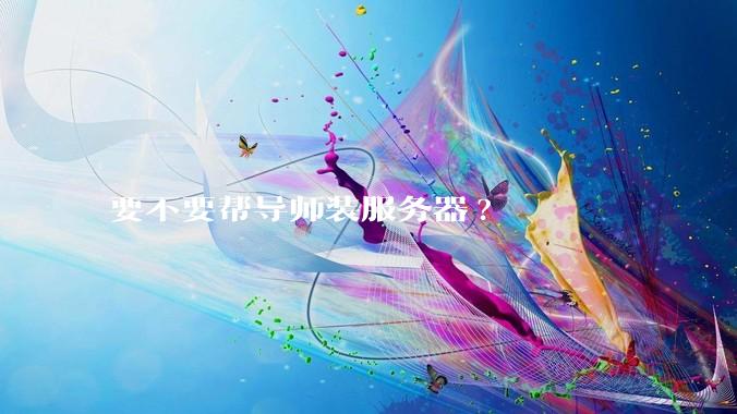 要不要帮导师装服务器?