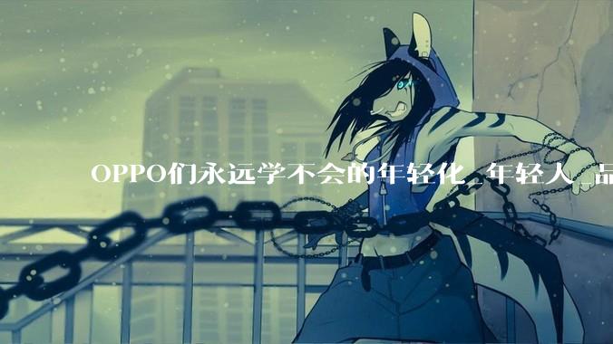 OPPO们永远学不会的年轻化_年轻人_品牌_营销